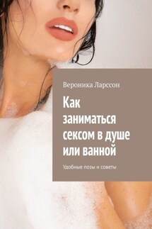 Как заниматься сексом в душе или ванной. Удобные позы и советы - Вероника Ларссон