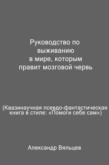 Руководство по выживанию в мире, которым правит мозговой червь. Квазинаучная псевдо-фантастическая книга в стиле: «Помоги себе сам» - Александр Вяльцев