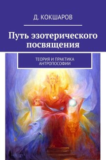 Путь эзотерического посвящения. Теория и практика Антропософии - Д. Кокшаров