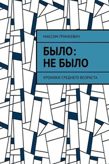 Было: Не было. Хроники среднего возраста - Максим Гринкевич
