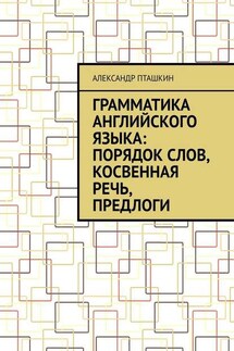 Грамматика английского языка: порядок слов, косвенная речь, предлоги - Александр Пташкин