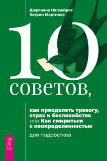 10 советов, как преодолеть тревогу, страх и беспокойство, или Как смириться с неопределенностью для подростков - Джулиана Негрейрос, Кэтрин Мартинес