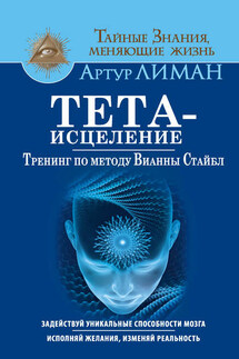 Тета-исцеление. Тренинг по методу Вианны Стайбл. Задействуй уникальные способности мозга. Исполняй желания, изменяй реальность - Артур Лиман