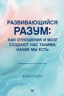 Развивающийся разум. Как отношения и мозг создают нас такими, какие мы есть - Дэниел Сигел