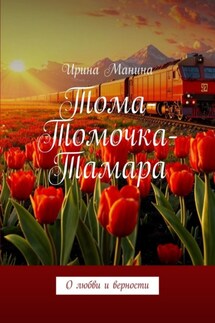 Тома-Томочка-Тамара. О любви и верности - Ирина Манина