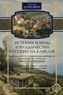История войны и владычества русских на Кавказе. Деятельность главнокомандующего войсками на Кавказе П.Д. Цицианова. Принятие новых земель в подданство России. Том 4 - Николай Дубровин