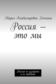 Россия – это мы. Россию не измерить и не победить - Мария Кочкина