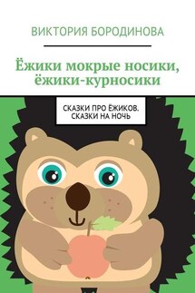 Ёжики мокрые носики, ёжики-курносики. Сказки про ёжиков. Сказки на ночь - Виктория Бородинова