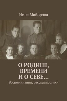 О Родине, времени и о себе… Воспоминания, рассказы, стихи - Нина Майорова