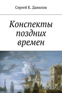 Конспекты поздних времен - Сергей Данилов