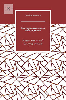 Контрпродуктивное заблуждение. Атеистический диспут ученых - Исабек Ашимов