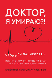 Доктор, я умираю?! Стоит ли паниковать, или Что практикующий врач знает о ваших симптомах - Кристофер Келли, Марк Айзенберг