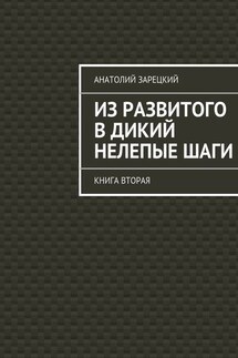 Из развитого в дикий нелепые ШАГИ. Книга вторая - Анатолий Зарецкий