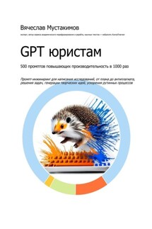 GPT юристам. 500 промптов повышающих производительность в 1000 раз. Промпт-инжиниринг для написания исследований, от плана до антиплагиата, решения задач, генерации творческих идей, ускорения рутинных процессов - Вячеслав Мустакимов