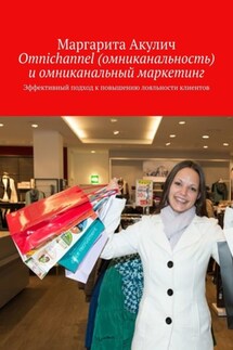 Omnichannel (омниканальность) и омниканальный маркетинг. Эффективный подход к повышению лояльности клиентов - Маргарита Акулич