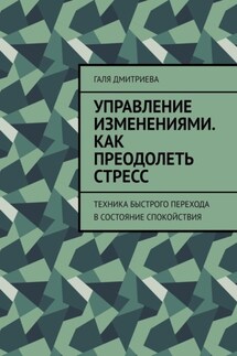 Управление изменениями. Как преодолеть стресс. Техника быстрого перехода в состояние спокойствия - Галя Дмитриева