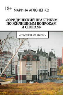 Юридический практикум по жилищным вопросам и спорам. Собственное жилье - Марина Аглоненко