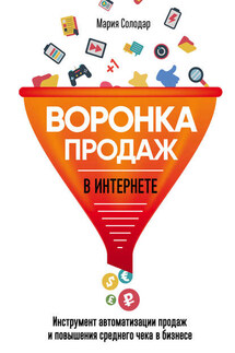 Воронка продаж в интернете. Инструмент автоматизации продаж и повышения среднего чека в бизнесе - Мария Солодар