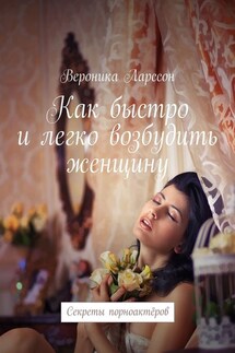 Как быстро и легко возбудить женщину. Секреты порноактёров - Вероника Ларссон