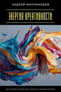 Энергия креативности. Как находить необычные подходы к решению проблем - Андрей Миллиардов