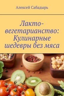 Лакто-вегетарианство: Кулинарные шедевры без мяса - Алексей Сабадырь