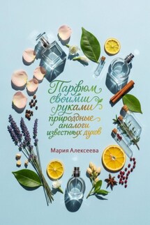 Парфюм своими руками: природные аналоги известных духов - Мария Алексеева