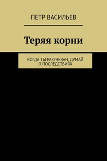 Теряя корни. Когда ты разгневан, думай о последствиях - Петр Васильев