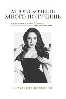 Много хочешь – много получишь. Как реализоваться в любви и бизнесе через контакт с собой - Анастасия Пилецкая