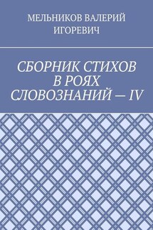 СБОРНИК СТИХОВ В РОЯХ СЛОВОЗНАНИЙ – IV - Валерий Мельников