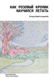 Как розовый кролик научился летать. Откуда берётся дружба - Юлия Николаева, Елена Белова