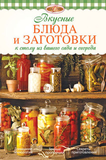 Вкусные блюда и заготовки к столу из вашего сада и огорода - Ирина Михайлова