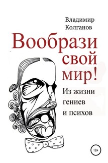 Вообрази свой мир! Из жизни гениев и психов - Владимир Колганов