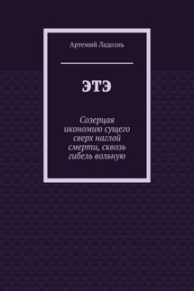 ЭТЭ. Созерцая икономию сущего сверх наглой смерти, сквозь гибель вольную - Артемий Ладознь