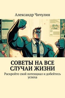 Советы на все случаи жизни. Раскройте свой потенциал и добейтесь успеха - Александр Чичулин