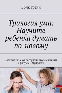 Трилогия ума: Научите ребенка думать по-новому. Восхождение от рассудочного мышления к разуму и мудрости - Эрик Грейн