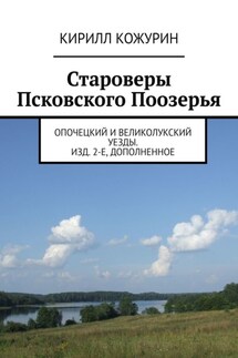 Староверы Псковского Поозерья. Опочецкий и Великолукский уезды. Изд. 2-е, дополненное - Кирилл Кожурин