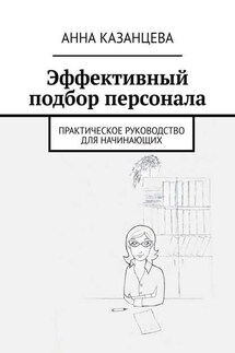 Эффективный подбор персонала. Практическое руководство для начинающих - Анна Казанцева