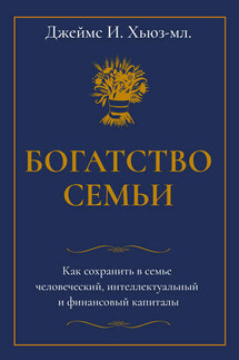 Богатство семьи. Как сохранить в семье человеческий, интеллектуальный и финансовый капиталы - Джеймс Хьюз-младший