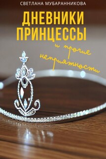 Дневники принцессы и прочие неприятности - Светлана Мубаранникова