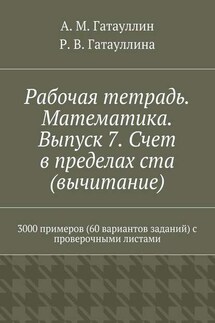 Рабочая тетрадь. Математика. Выпуск 7. Счет в пределах ста (вычитание). 3000 примеров (60 вариантов заданий) с проверочными листами - Айрат Мухамедович Гатауллин, Роза Вилюровна Гатауллина