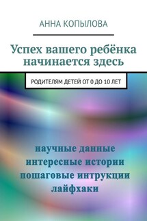 Успех вашего ребёнка начинается здесь. Родителям детей от 0 до 10 лет - Анна Копылова