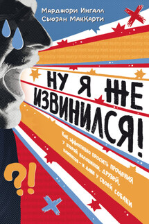 Ну я же извинился! Как эффективно просить прощения у второй половинки, друзей, клиентов – и даже у своей собаки - Марджори Ингалл, Сьюзан МакКарти