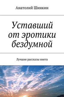 Уставший от эротики бездумной. Лучшие рассказы инета - Анатолий Шинкин