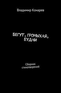 Бегут, громыхая, будни. Сборник стихотворений - Владимир Конарев