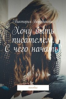 Хочу быть писателем. С чего начать? Пособие - Виктория Бородинова