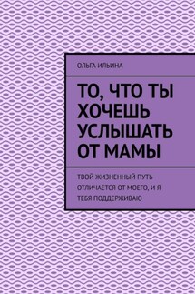 То, что ты хочешь услышать от мамы. Твой жизненный путь отличается от моего, и я тебя поддерживаю - Ольга Ильина
