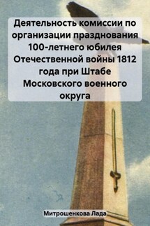 Деятельность комиссии по организации празднования 100-летнего юбилея Отечественной войны 1812 года при Штабе Московского военного округа - Лада Митрошенкова