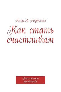 Как стать счастливым. Практическое руководство - Андрей Рефтенко
