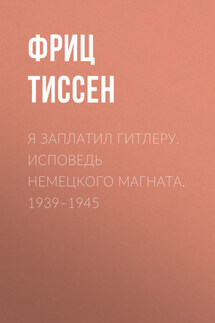 Я заплатил Гитлеру. Исповедь немецкого магната. 1939–1945 - Фриц Тиссен
