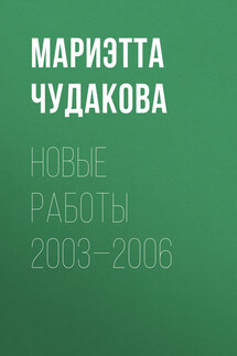 Новые работы 2003—2006 - Мариэтта Чудакова